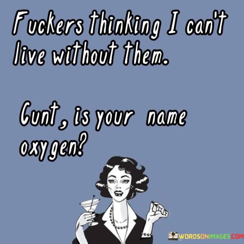 Fuckers Thinking I Can't Live Without Them Cunt Is Your Name Oxygen Quotes