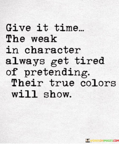 This insightful statement suggests that time will eventually reveal the true nature of individuals who pretend to be something they're not.

The phrase conveys a message of authenticity and the inevitability of truth coming to light.

In essence, the quote serves as a reminder to be patient and observant when it comes to judging someone's character. It encourages individuals to trust in the passage of time to reveal the genuine intentions and qualities of those around them. By embracing this perspective, one can avoid hasty judgments and cultivate deeper and more genuine connections based on true authenticity.