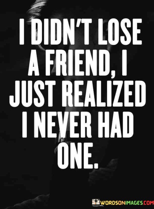 I Didn't Lost A Friend I Just Realized I Never Had One Quotes