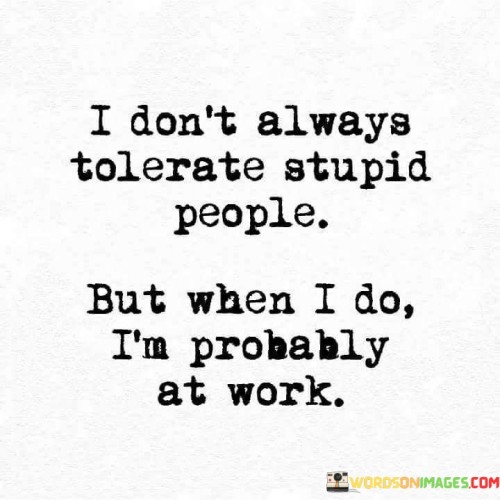 I Don't Always Tolerate Stupid People Quotes