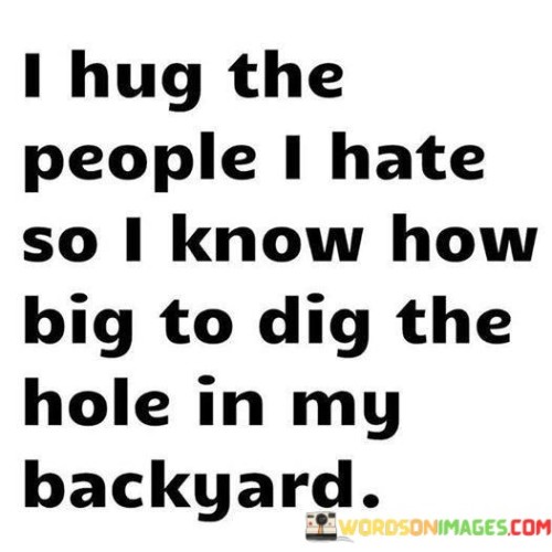 I-Hug-The-People-I-Hate-So-I-Know-How-Big-Quotes.jpeg