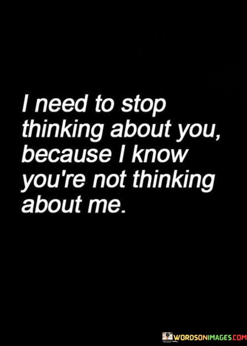 I Need To Stop Thinking About You Because I Know You're Not Thinkg About Me Quotes