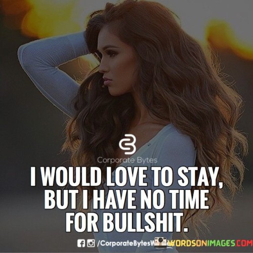 This quote conveys a straightforward message about setting priorities. The speaker expresses a desire to remain in a situation or relationship, but they make it clear that they won't tolerate or engage in nonsense or meaningless activities ("bullshit"). The phrase "I have no time for bullshit" indicates a strong stance against wasting time on things that lack value or significance.

The quote reflects a no-nonsense attitude and a commitment to authenticity. It suggests that the speaker values their time and energy and is unwilling to invest it in anything that doesn't align with their goals or values. The phrase can be seen as a reminder to focus on what truly matters and to avoid getting entangled in unproductive or unfulfilling situations.

In essence, this quote conveys the idea of making deliberate choices about where to invest one's time and attention, emphasizing the importance of staying true to oneself and avoiding distractions or negativity that can hinder personal growth and fulfillment.