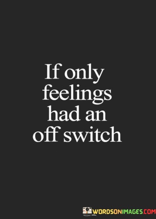 This quote expresses a wish for emotions to be controllable or easily turned off, as if they had a switch.

The quote highlights the challenges that come with experiencing intense or difficult emotions that may be overwhelming.

In essence, the quote speaks to the complexities of human emotions and the desire for emotional regulation. It's a reflection on the difficulty of navigating through strong feelings and the wish for a more manageable way to handle them. It underscores the importance of self-awareness, coping mechanisms, and emotional well-being in dealing with the ups and downs of life.