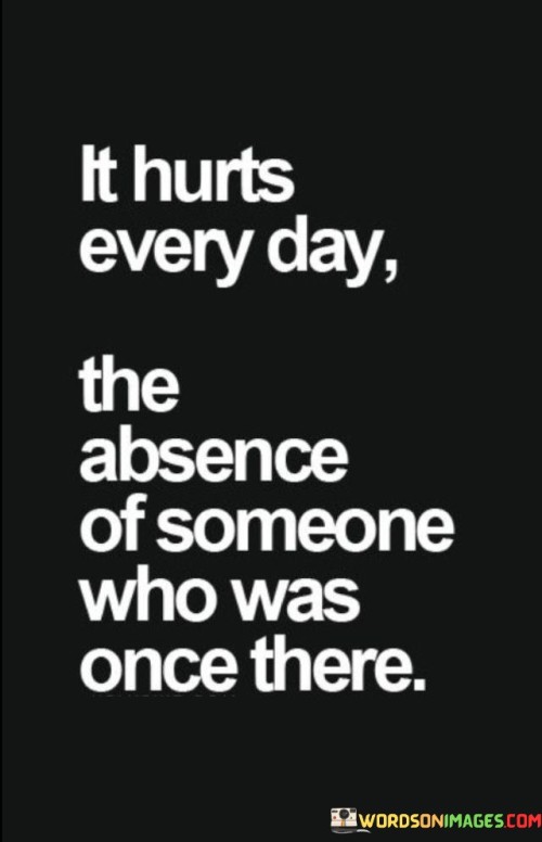 This quote encapsulates the ongoing pain and emptiness that comes from the absence of someone who used to be a significant presence in your life.

The quote highlights the enduring impact of losing a person who was once an important part of your daily experiences.

In essence, the quote speaks to the lasting ache of missing someone who was once close. It's a reflection on the void left by their absence and the process of grieving that loss. It underscores the depth of human emotions and the way memories of past connections continue to influence our feelings even after the physical presence is gone.