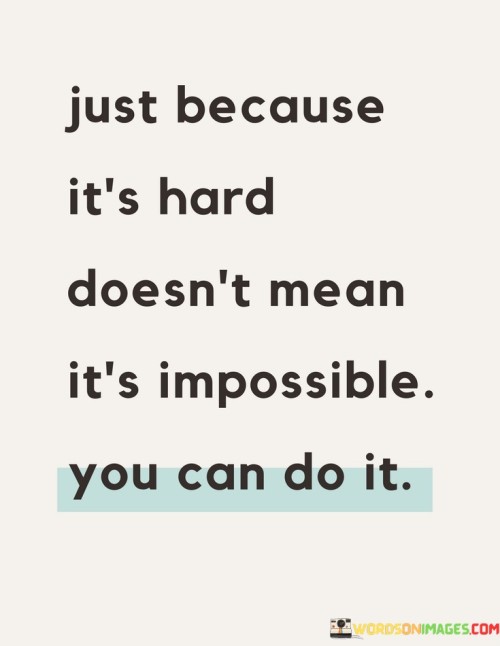 The quote "Just because it's hard doesn't mean it's impossible; you can do it" challenges limiting beliefs. It asserts that difficulty isn't synonymous with impossibility. The quote encourages a growth mindset, urging individuals to confront challenges with determination, recognizing their capability to overcome obstacles through persistence and resilience.

The quote highlights the importance of attitude. Viewing difficulty as a temporary hurdle, not an insurmountable barrier, promotes empowerment. It fosters self-confidence and motivates individuals to strive for success by approaching challenges with optimism, breaking them down into manageable steps.

Ultimately, the quote instills a sense of hope and possibility. It reinforces the idea that persistence and effort can lead to achievement, inspiring individuals to approach challenges with a sense of determination. By acknowledging that daunting tasks are within reach, the quote encourages a proactive approach to tackling adversity and realizing aspirations.
