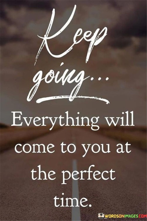 This quote offers a message of patience and optimism. It encourages persistence and suggests that if you continue working towards your goals, things will eventually fall into place at the right moment. The phrase "Keep going" emphasizes the importance of not giving up, while "perfect time" implies that there's an ideal moment for things to happen.

The quote underscores the idea of trusting the process. It implies that even though you may not see immediate results, your efforts will eventually yield the desired outcomes when the circumstances are optimal. This mindset promotes a sense of hope and perseverance, even during challenging times.

In essence, the quote inspires individuals to stay focused, put in the necessary work, and maintain a positive outlook. It acknowledges that success and achievements may take time, but by staying committed and patient, you increase the likelihood of reaching your goals and experiencing the right opportunities when the time is right.