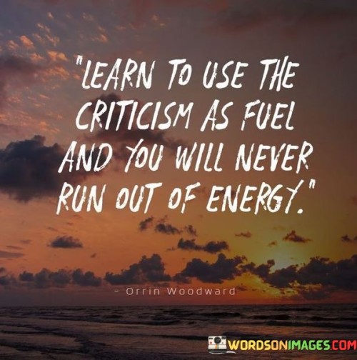 Learn To Use The Criticism As Fuel And You Will Never Run Out Quotes