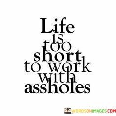 Life-Is-Too-Short-To-Work-With-Assholes-Quotes.jpeg
