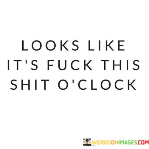 Looks-Like-Its-Fuck-This-Shit-Oclock-Quotes.jpeg