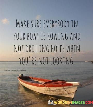 Make-Sure-Everybody-In-Your-Boat-Is-Rowing-And-Not-Drilling-Holes-Quotes.jpeg