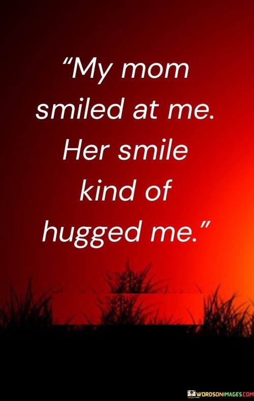 My Mom Smiled At Me Her Smile Kind Of Hugged Me Quotes