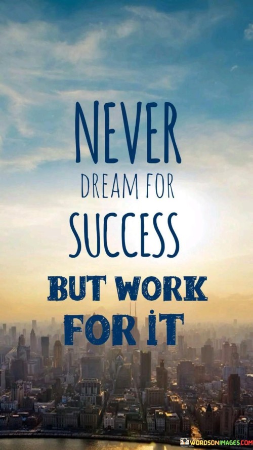 This phrase emphasizes the importance of action. It suggests that instead of merely dreaming about success, one should put in the effort and dedication required to achieve it.

The quote underscores the value of hard work and commitment. It implies that success is a result of active steps taken towards goals, rather than passive wishing.

Ultimately, the phrase motivates individuals to turn aspirations into reality. It encourages them to take initiative, work diligently, and invest their time and energy into their pursuits. By focusing on proactive efforts, individuals can increase their chances of realizing their ambitions and experiencing genuine success.