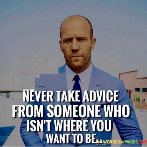 Never Take Advice From Someone Who Isn't Where You Want You Quotes