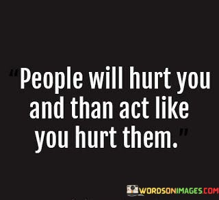 People-Will-Hurt-You-And-Act-Like-You-Hurt-Them-Quotes.jpeg