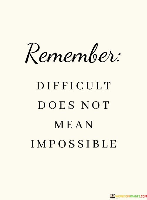 The quote "Remember, difficult does not mean impossible" challenges limiting beliefs. It highlights that challenges aren't insurmountable barriers. Acknowledging difficulty as a natural part of growth fosters a mindset of perseverance and determination, encouraging individuals to approach obstacles with confidence and an unwavering resolve.

The quote underscores the importance of mindset. Viewing difficulties as opportunities to learn and grow enhances resilience. It empowers individuals to adopt a positive outlook, embracing challenges with a sense of curiosity and open-mindedness, thereby transforming obstacles into stepping stones towards achievement.

Ultimately, the quote promotes self-belief and resilience. It reassures individuals that obstacles can be overcome through effort and tenacity. By understanding that the road to success may involve hardships, the quote empowers individuals to confront challenges head-on, cultivating a sense of empowerment and motivation to persistently pursue their goals.