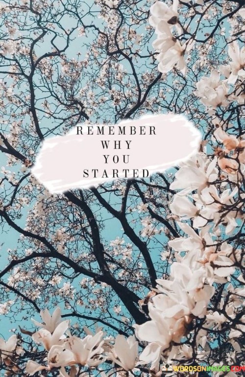 The quote "Remember why you started" prompts introspection. It encourages individuals to revisit their initial motivations and goals, reconnecting with the passion and purpose that initiated their journey. This reflection serves as a source of inspiration, rekindling determination and refocusing efforts towards the original intentions that ignited their pursuits.

The quote emphasizes staying aligned with purpose. Amid challenges and distractions, recalling the initial spark sustains momentum. It prevents losing sight of the bigger picture and the reasons that drove one to embark on their path, fostering perseverance and resilience during times of doubt or difficulty.

Ultimately, the quote promotes a sense of direction and recommitment. It guides individuals to navigate their journey with intention and mindfulness. By reminding themselves of the driving force behind their endeavors, individuals reenergize their efforts, enhancing the likelihood of success while preserving the passion that initiated their pursuit.