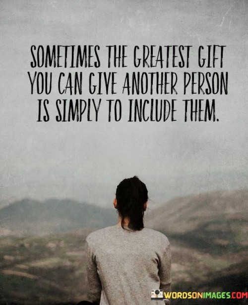 This quote highlights the importance of inclusion and connection. "Sometimes The Greatest Gift You Can Give Another Person" suggests a meaningful gesture. "Is Simply to Include Them" underscores the value of making someone feel welcome and part of a group.

The quote emphasizes the power of empathy and acceptance. Including others can foster a sense of belonging, boost self-esteem, and strengthen relationships.

In essence, this quote encourages acts of kindness by recognizing that the act of including someone can have a profound impact on their well-being. It reminds us that small gestures of inclusion can make a significant difference in people's lives and contribute to a more compassionate and connected society.