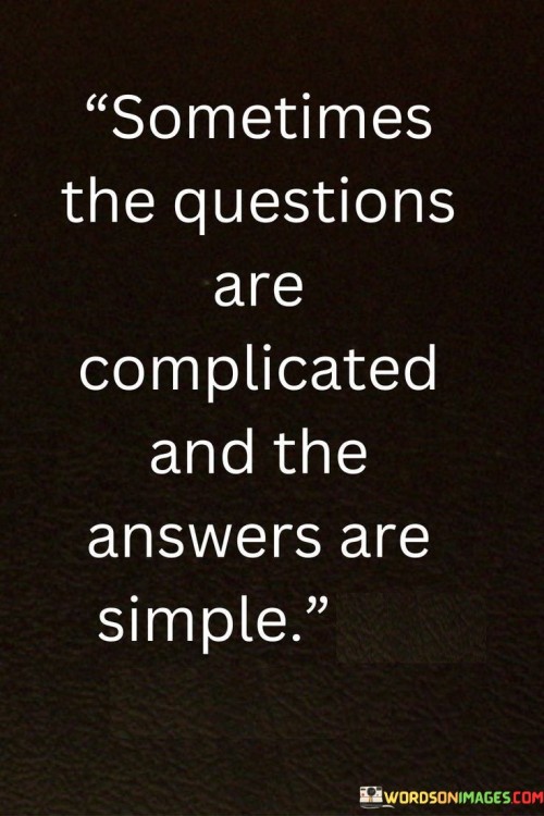 This quote highlights the contrast between complexity and simplicity. "Sometimes The Questions Are Complicated" suggests intricate challenges. "And The Answers Are Simple" emphasizes straightforward solutions.

The quote underscores the idea that amidst confusion, straightforward solutions often exist. It encourages seeking simplicity in problem-solving rather than overcomplicating matters.

In  this quote encourages a pragmatic approach to challenges, reminding us to consider uncomplicated solutions even when faced with complex questions. It emphasizes the potential for clarity and resolution by focusing on the simplicity that lies beneath the surface of complicated issues.