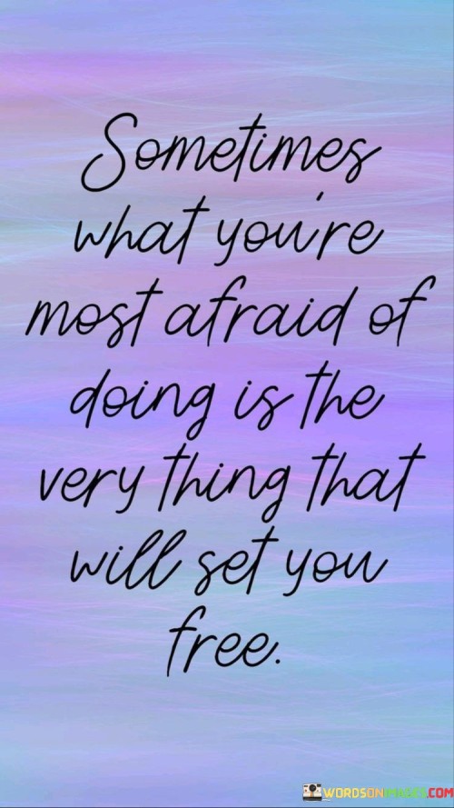 This quote explores the relationship between fear and liberation. "Sometimes What You're Most Afraid Of Doing" refers to daunting actions. "Is the Very Thing That Will Set You Free" suggests that facing fears can lead to liberation.

The quote underscores the idea that stepping out of one's comfort zone and confronting fears can lead to personal growth and empowerment. It encourages embracing challenges as opportunities for positive change.

In this quote motivates individuals to overcome their fears, recognizing that doing so can lead to newfound freedom and a sense of accomplishment. It encourages a bold and courageous approach to life, promoting the idea that breaking through fear can lead to transformative experiences