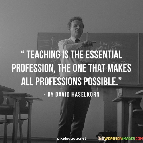 Teaching Is Essential Profession , The One That Makes All Professions Possible. Quotes