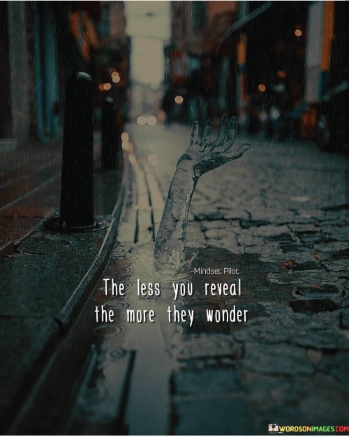 The quote "The less you reveal, the more they wonder" suggests that withholding information can pique curiosity and fascination. It emphasizes the intrigue created by a sense of mystery. By not revealing everything, individuals spark interest and engage others' imaginations, leading to a heightened desire to learn more.

The quote underscores the allure of enigma. It implies that leaving gaps in knowledge fosters an aura of intrigue, inviting others to delve deeper. This dynamic encourages meaningful interactions and conversations, allowing relationships to evolve organically as individuals uncover layers of each other's personalities over time.

Ultimately, the quote promotes the art of subtlety. It encourages individuals to master the balance between sharing and withholding, enhancing connections by stimulating genuine interest. The element of wonder generated by what is left unsaid adds depth and complexity to relationships, cultivating a sense of excitement and anticipation in interactions.