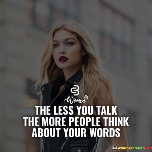 The quote "The less you talk, the more people think about your words" emphasizes the impact of thoughtful communication. It suggests that speaking less and choosing words carefully can amplify their significance. Silence can evoke curiosity and contemplation, prompting others to reflect on the limited words spoken and imbue them with deeper meaning.

The quote underscores the value of restraint. By refraining from excessive speech, individuals can focus on quality over quantity. This approach encourages effective communication, fostering a culture of meaningful dialogues and creating space for genuine connections grounded in thoughtful expression and active listening.

Ultimately, the quote advocates a strategic approach to communication. It promotes a balance between speaking and listening, allowing individuals to make each word count. This intentional communication style generates intrigue and respect, ensuring that when one does speak, their words carry weight and resonate with those who have eagerly awaited their valuable input.