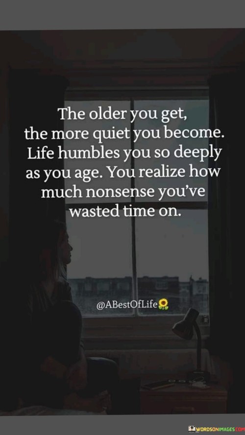 The-Older-You-Get-The-More-Quiet-You-Become.life-Humbles-You-So-Deeply-As-You-Age.you-Realize-How-Much-Nonsenes-Youve-Wasted-Time-On.-Quotes.jpeg