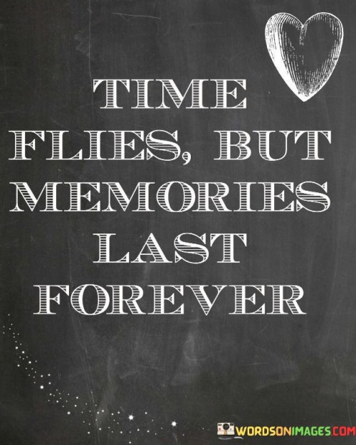 This quote reflects the fleeting nature of time and the enduring impact of memories. "Time Flies" acknowledges the quick passage of moments. "But Memories Last Forever" highlights the lasting imprint of cherished experiences.

The quote emphasizes the value of creating meaningful memories and cherishing moments that become timeless treasures. It encourages us to prioritize experiences and connections that will leave a lasting legacy.

In essence, this quote reminds us to live in the present, savoring the moments that contribute to lasting memories. It underscores the importance of cultivating a rich tapestry of experiences that will continue to bring joy and meaning throughout our lives.