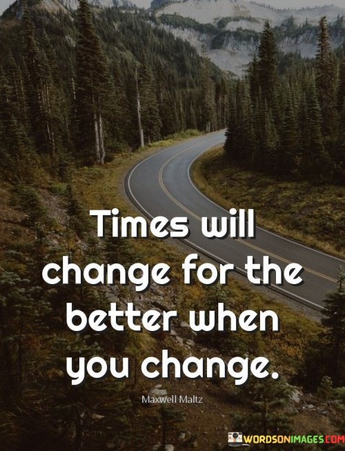 This quote suggests a connection between personal change and positive transformation in the world. "Times Will Change for the Better" indicates a hopeful shift. "When You Change" emphasizes the role of individual transformation.

The quote highlights the idea that personal growth and change can have a ripple effect, contributing to larger societal improvements. It underscores the power of individual actions in shaping a more positive future.

In this quote serves as a motivational reminder that by initiating positive change within ourselves, we can contribute to a better world and inspire positive shifts in the broader context of time and society. It encourages us to take responsibility for our actions and choices, recognizing their potential to create positive impact.