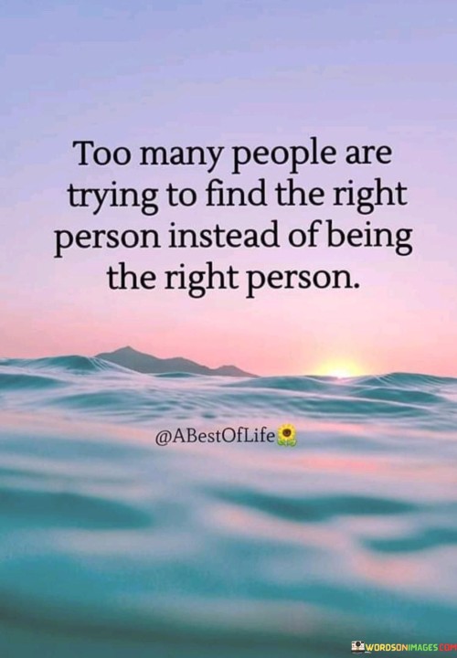 Too-Many-People-Are-Trying-To-Find-The-Right-Person-Instead-Of-Being-The-Right-Person-Quotes.jpeg