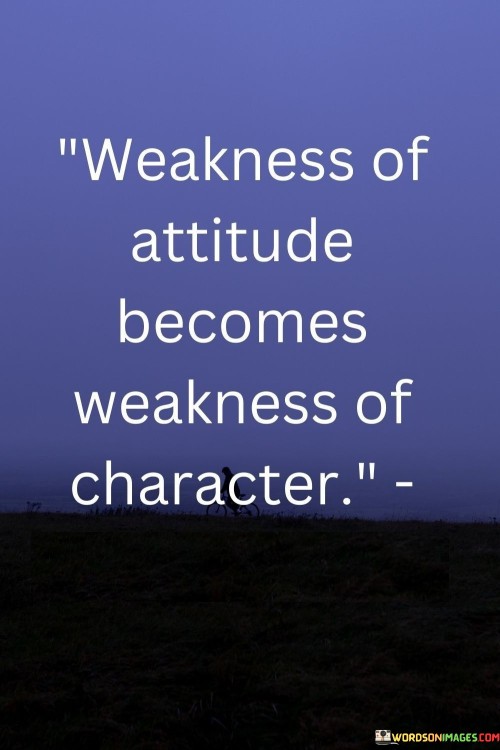 The quote "Weakness of attitude becomes weakness of character" suggests that a negative mindset can erode one's overall character. It emphasizes the link between one's attitude and their moral fiber. An attitude marked by pessimism or complacency can lead to a lack of integrity and strength in character.

The quote highlights the interconnectedness of mindset and behavior. A weak or defeatist attitude can influence actions and decisions, gradually shaping one's character. It underscores the importance of cultivating a positive and resilient attitude to build a strong foundation for ethical and virtuous conduct.

Ultimately, the quote advocates for the importance of a proactive and positive mindset. It underscores the role of attitude in shaping one's values and principles. By nurturing a resilient and determined attitude, individuals can fortify their character, promoting qualities of integrity, perseverance, and a commitment to personal growth.