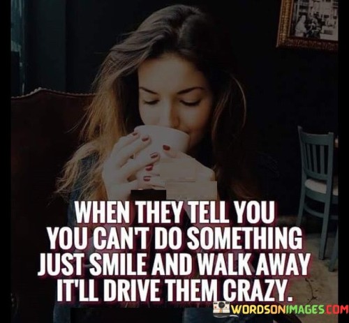 The quote offers a strategy for dealing with naysayers and doubters. It suggests that when others express doubt about your abilities, responding with a smile and confidently walking away can be a powerful way to frustrate them. The quote highlights the impact of self-assurance and indifference to negative opinions.

This quote reflects the idea of not allowing negativity to affect your self-esteem. It implies that by refusing to engage with doubters and maintaining your self-confidence, you can challenge their perceptions and potentially leave them perplexed.

Ultimately, the quote promotes the idea of rising above negativity. It's a reminder to prioritize your own belief in yourself over the doubts of others. By confidently moving forward and not letting discouragement affect you, you can demonstrate your resilience and determination while potentially causing doubters to reevaluate their judgments.