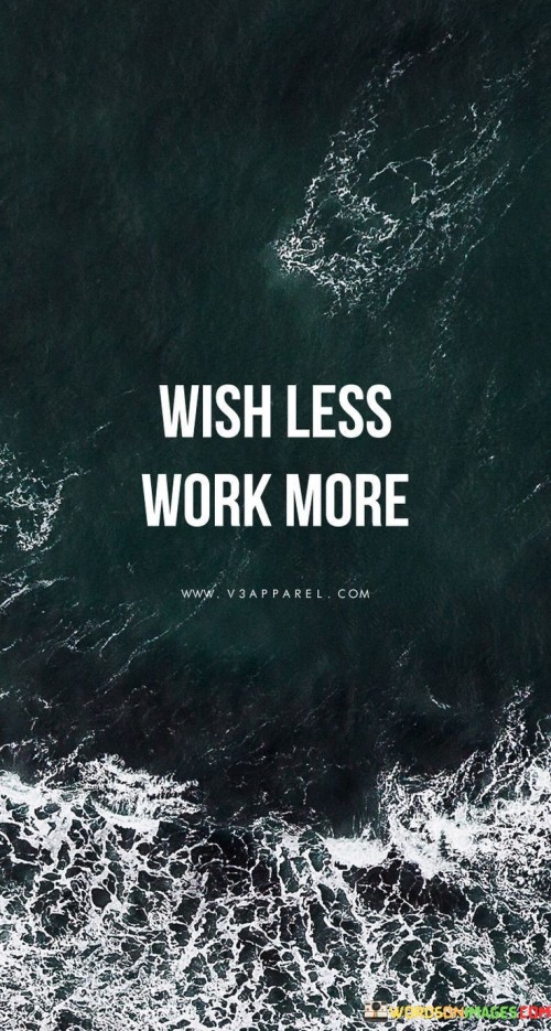 "**Wish Less, Work More**" is a straightforward yet powerful reminder to shift our focus from daydreaming about our desires to taking action. Instead of spending too much time wishing for things to happen, this quote encourages us to roll up our sleeves and put in the effort required to achieve our goals.

Wishing alone rarely leads to tangible results. It's the action, the hard work, and the dedication that turn dreams into reality. When we work more and wish less, we become proactive in pursuing our aspirations, making them more attainable.

This quote also emphasizes the importance of productivity. It reminds us that time spent wishing could be better invested in productive activities that move us closer to our objectives. So, whether it's in our personal or professional lives, embracing the "work more" part of this quote can lead to a more fulfilling and accomplished life.