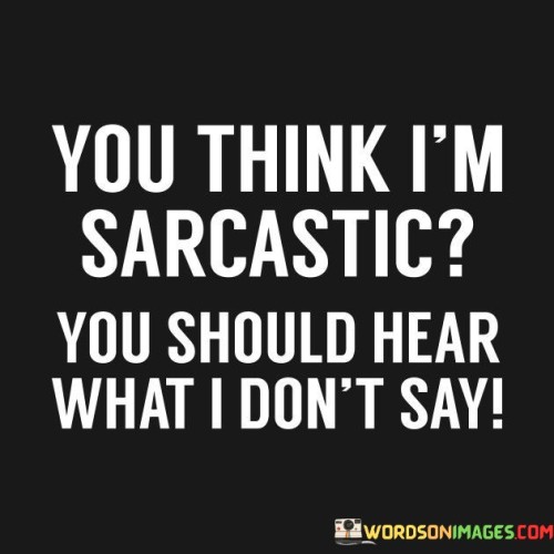 You Think I'm Sarcastic You Should Hear What I Don't Say Quotes