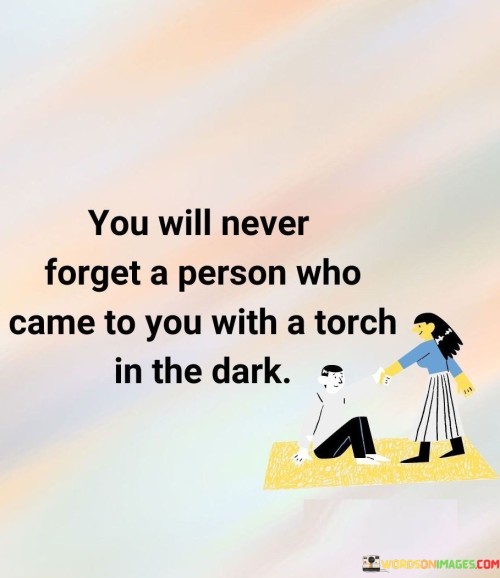 You Will Never Forget A Person Who Came To You With A Torch In The Dark. Quotes