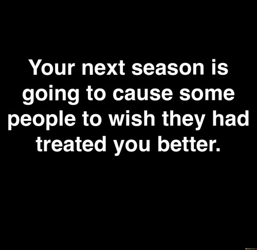 Your Next Season Is Goig To Cause Some People To Wish They Had Treated You Better Quotes