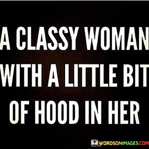 This phrase portrays a woman who embodies a mix of elegance and sophistication ("classy") while also possessing a hint of edginess or street-smart attitude ("hood"). It celebrates the idea that a woman can have diverse facets to her personality, combining refined manners with a touch of urban or bold characteristics.

Being "classy" typically refers to someone who displays grace, manners, and refinement. This woman carries herself with poise, has polished behavior, and exudes sophistication in her demeanor and style.

On the other hand, having a "little bit of hood" implies that she has some urban or street-wise qualities. It might refer to her being assertive, confident, or having a sense of independence and resilience, often associated with urban environments.