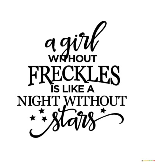 This simile beautifully compares the charm and beauty of freckles on a girl's face to the enchanting allure of stars in the night sky. It suggests that just as stars add a magical quality to the darkness of the night, freckles add a unique and captivating aspect to a girl's appearance.

Freckles are small, scattered spots on the skin that are often more pronounced on fair complexions. They are endearing and add character to a person's face, making them stand out in a delightful way. The simile implies that without freckles, a girl's face may lack a certain kind of charm or twinkle.

Furthermore, the simile also conveys the idea that diversity and individuality are what make each person special. Just as every star in the night sky has its place and significance, every girl's freckles contribute to her distinctiveness and beauty.