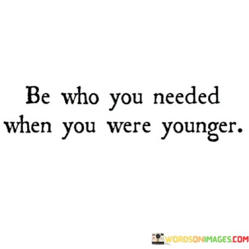 Be-Who-You-Needed-When-You-Were-Younger-Quotes.jpeg