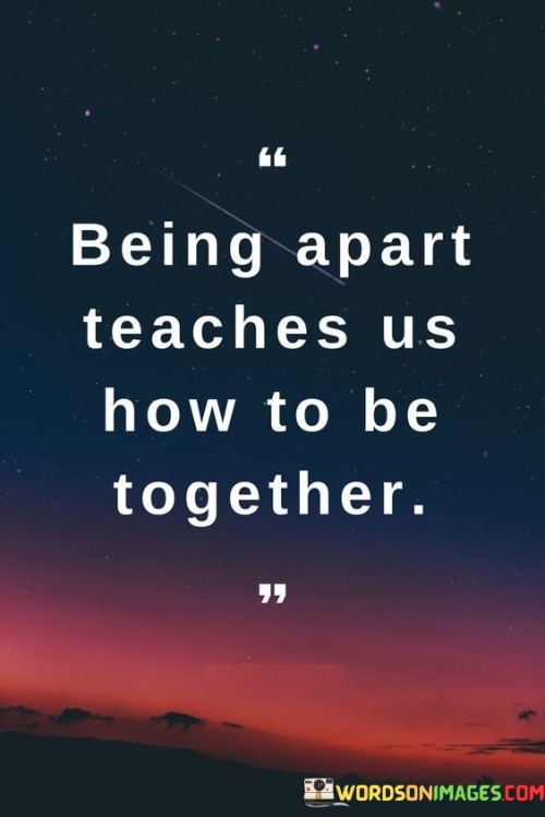 Being Apart Teaches Us How To Be Together Quotes