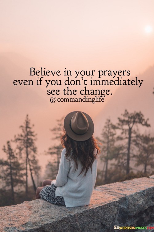 This quote underscores the importance of maintaining faith in the power of prayer, even when the desired changes or outcomes do not happen immediately. It suggests that individuals should believe in the effectiveness of their prayers and trust that God is at work, even if they do not witness immediate results.

In essence, it encourages individuals to persevere in their prayers, recognizing that divine timing may not align with their own expectations.

Ultimately, this quote serves as a reminder of the belief in the transformative and healing power of prayer, emphasizing the idea that faith and patience are essential components of a meaningful prayer life.