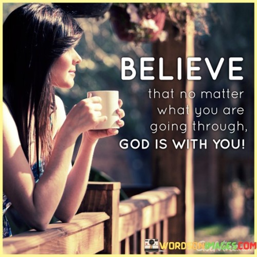 This quote emphasizes the importance of unwavering faith and trust in God's presence, even during challenging times. It suggests that, regardless of the difficulties one may be facing, God is there with them, offering support, guidance, and comfort.

In essence, it encourages individuals to maintain their belief in God's constant companionship and to draw strength from that belief when facing adversity.

Ultimately, this quote serves as a reminder of the power of faith and the assurance that, no matter the circumstances, God's presence is a source of strength and solace for those who seek Him.