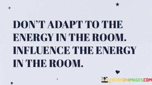 Dont-Adapt-To-The-Energy-In-The-Room-Quotes.jpeg