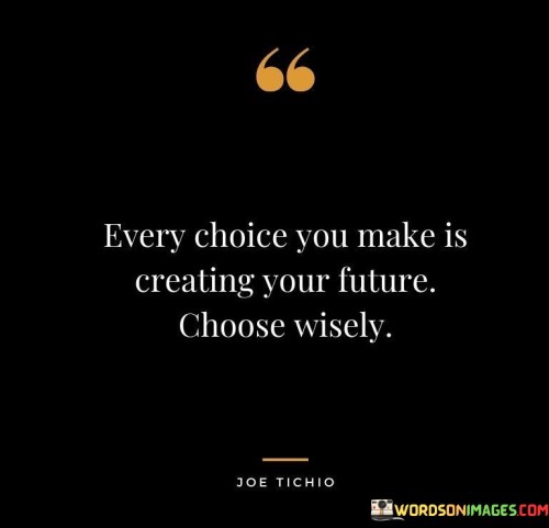 The quote "Every choice you make is creating your future; choose wisely" underscores the impact of decisions on shaping one's life path. It emphasizes the interconnectedness between present choices and future outcomes. This awareness encourages individuals to consider the long-term consequences of their actions and make thoughtful decisions.

The quote highlights the principle of cause and effect. Each decision lays the groundwork for subsequent experiences. By recognizing the ripple effect of choices, individuals can approach decision-making with intention, striving for alignment with their goals and values.

Ultimately, the quote promotes a sense of responsibility and empowerment. It urges individuals to exercise agency in shaping their destinies. By making informed and thoughtful choices, individuals can cultivate a future that reflects their aspirations, values, and desired outcomes, fostering personal growth and fulfillment along the way.