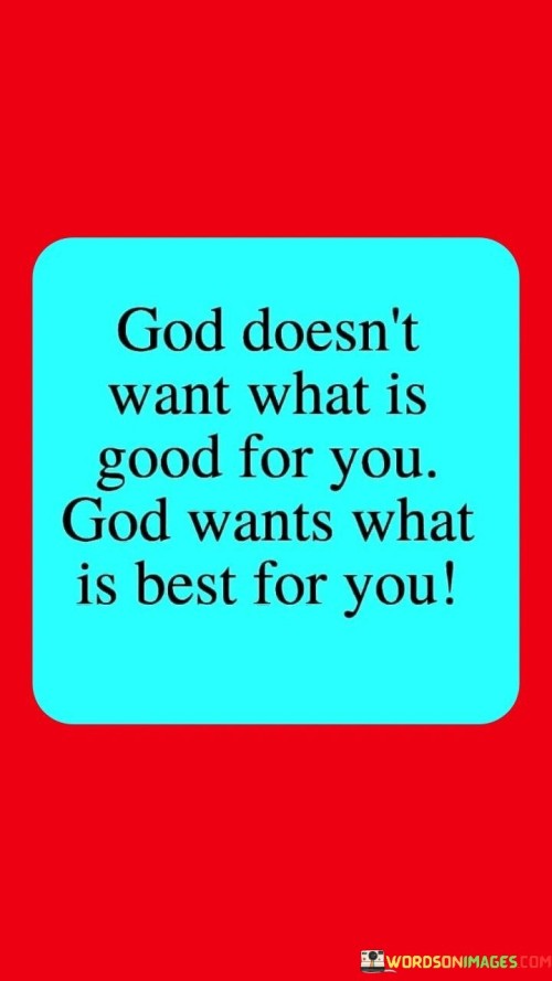 This quote emphasizes the belief that God's desires for individuals go beyond what is merely "good" and instead focus on what is truly the best and most beneficial for them. It suggests that God's plans and blessings are of the highest quality and intended for the individual's ultimate well-being.

In essence, it encourages individuals to trust in God's wisdom and His intention to provide them with the very best in life.

Ultimately, this quote serves as a reminder of the belief in God's superior knowledge and His commitment to providing the most excellent and fulfilling experiences for those who place their trust in Him.