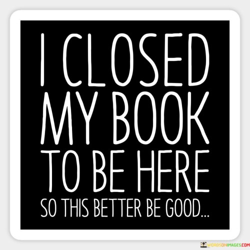 I-Closed-My-Book-To-Be-Here-So-This-Better-Quotes.jpeg