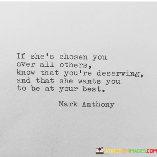 When a woman chooses one person over all others, it signifies a significant level of trust, admiration, and affection towards that individual. In this context, if she has chosen you, it's crucial to recognize your worthiness and value. Her decision to pick you implies that she sees something special in you and believes you have qualities that make you deserving of her love and attention. It is an affirmation that you hold a special place in her heart, and she desires the best for you.

Knowing that she wants you to be at your best means she genuinely cares about your growth and happiness. She supports your aspirations and wants to see you succeed and thrive in all aspects of life. This encouragement and belief in your potential can serve as a powerful motivation to become a better version of yourself. Her love and care can create a nurturing environment where you feel empowered to pursue your goals and face challenges with confidence.

At the same time, her choice should inspire reciprocity and appreciation. Recognizing the significance of her decision and being grateful for her love and commitment is essential. A healthy and thriving relationship is built on mutual respect, understanding, and support. When she has chosen you above all others, cherish the connection and strive to strengthen the bond, ensuring that both partners feel loved, valued, and encouraged to be their best selves.