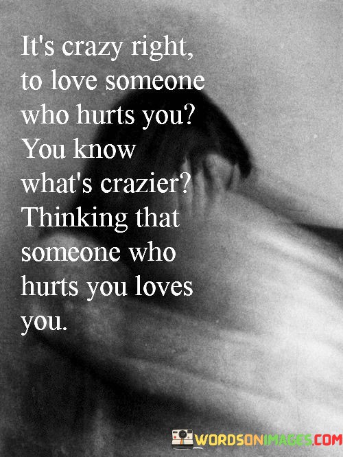 Its-Crazy-Right-To-Love-Someone-Who-Hurts-Quotes.jpeg