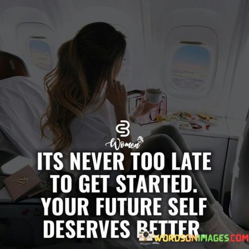 Its-Never-Too-Late-To-Get-Started-Your-Future-Self-Deserves-Quotes.jpeg